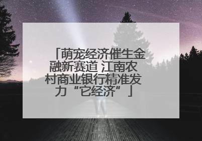 萌宠经济催生金融新赛道 江南农村商业银行精准发力“它经济”