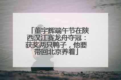 董宇辉端午节在陕西汉江赛龙舟夺冠：获奖两只鸭子，他要带回北京养着