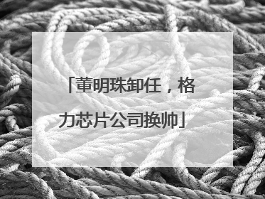 董明珠卸任，格力芯片公司换帅
