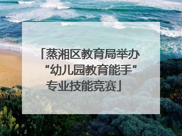 蒸湘区教育局举办“幼儿园教育能手”专业技能竞赛