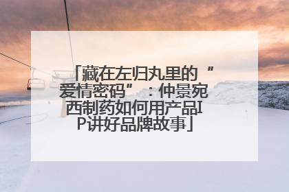 藏在左归丸里的“爱情密码”：仲景宛西制药如何用产品IP讲好品牌故事