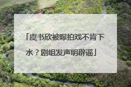 虞书欣被曝拍戏不肯下水？剧组发声明辟谣