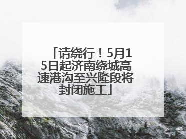 请绕行！5月15日起济南绕城高速港沟至兴隆段将封闭施工