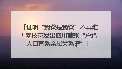 证明“我爸是我爸”不再难！攀枝花发出四川首张“户籍人口直系亲属关系谱”
