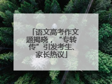 语文高考作文题揭晓，“专转传”引发考生、家长热议