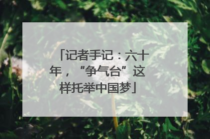 记者手记：六十年，“争气台”这样托举中国梦