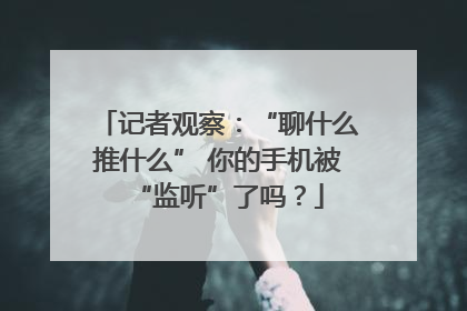 记者观察：“聊什么推什么” 你的手机被“监听”了吗？