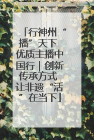 行神州“播”天下 优质主播中国行｜创新传承方式 让非遗“活”在当下