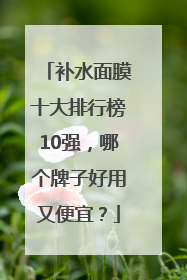 补水面膜十大排行榜10强，哪个牌子好用又便宜？