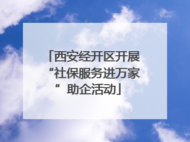 西安经开区开展“社保服务进万家”助企活动