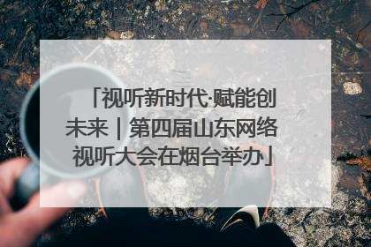 视听新时代·赋能创未来｜第四届山东网络视听大会在烟台举办