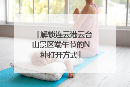 解锁连云港云台山景区端午节的N种打开方式