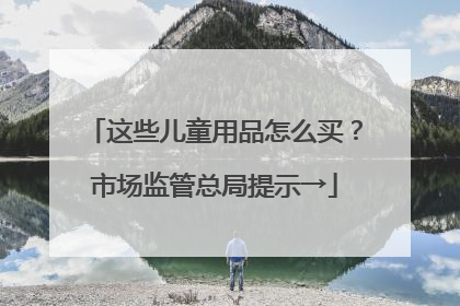 这些儿童用品怎么买？市场监管总局提示→