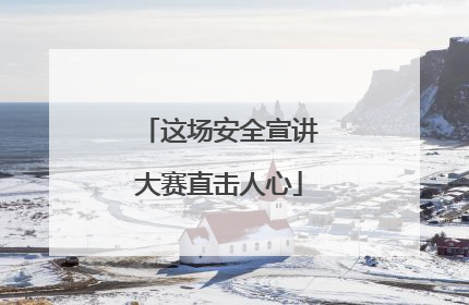 这场安全宣讲大赛直击人心