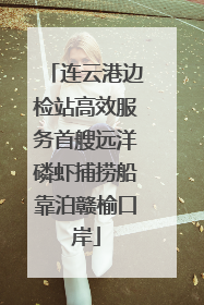 连云港边检站高效服务首艘远洋磷虾捕捞船靠泊赣榆口岸