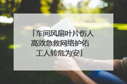 车间风扇叶片伤人 高效急救网络护佑工人转危为安