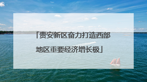 贵安新区奋力打造西部地区重要经济增长极