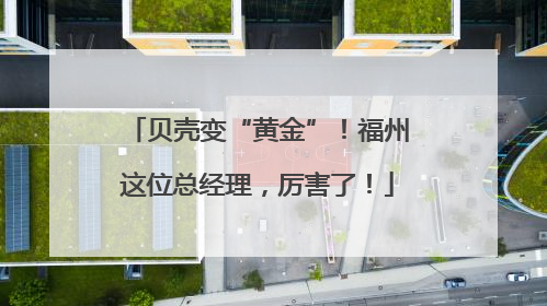 贝壳变“黄金”！福州这位总经理，厉害了！