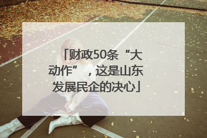 财政50条“大动作”，这是山东发展民企的决心