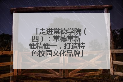 走进常德学院（四）：常德常新 惟精惟一，打造特色校园文化品牌