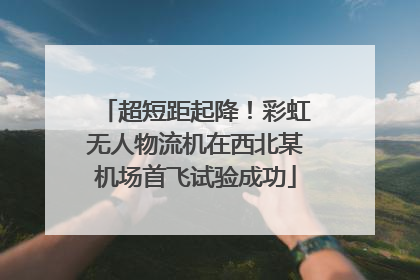 超短距起降！彩虹无人物流机在西北某机场首飞试验成功