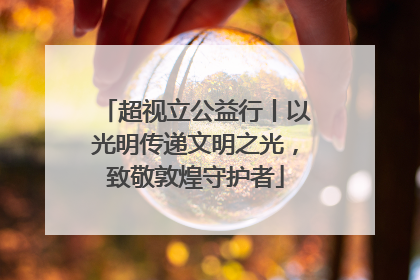 超视立公益行丨以光明传递文明之光，致敬敦煌守护者