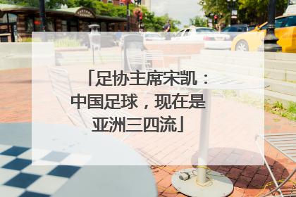足协主席宋凯：中国足球，现在是亚洲三四流