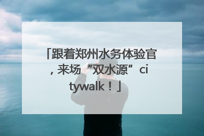 跟着郑州水务体验官，来场“双水源”citywalk！