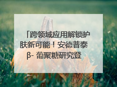 跨领域应用解锁护肤新可能！安德普泰β- 葡聚糖研究登国际学术期刊