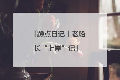 蹲点日记丨老船长“上岸”记