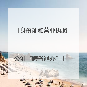 身份证和营业执照公证“跨省通办”