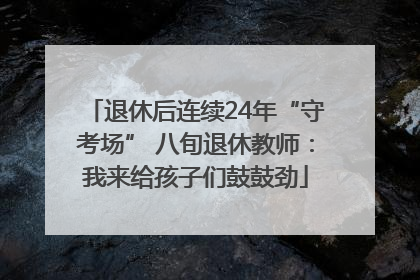 退休后连续24年“守考场” 八旬退休教师：我来给孩子们鼓鼓劲