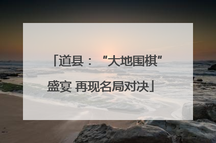 道县：“大地围棋”盛宴 再现名局对决
