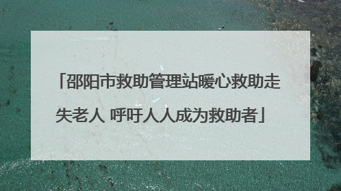 邵阳市救助管理站暖心救助走失老人 呼吁人人成为救助者