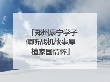 郑州康宁学子倾听战机故事厚植家国情怀