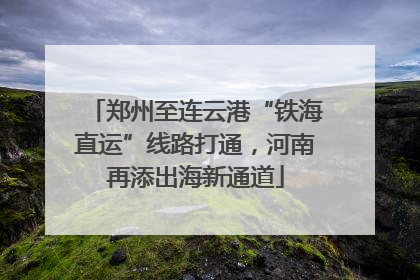 郑州至连云港“铁海直运”线路打通，河南再添出海新通道
