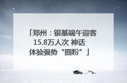郑州：银基端午迎客15.8万人次 神话体验强势“圈粉”