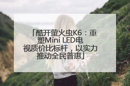 酷开萤火虫K6：重塑Mini LED电视质价比标杆，以实力推动全民普惠