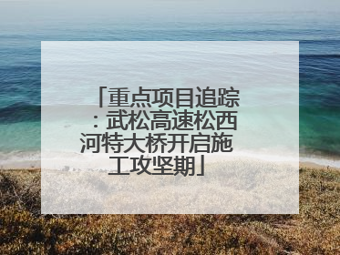 重点项目追踪：武松高速松西河特大桥开启施工攻坚期