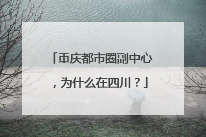 重庆都市圈副中心，为什么在四川？