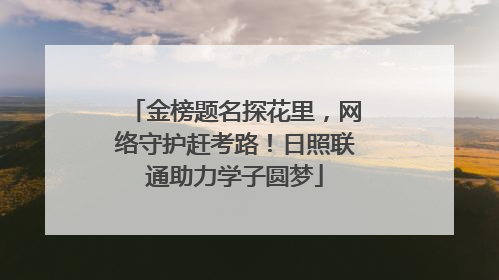 金榜题名探花里，网络守护赶考路！日照联通助力学子圆梦