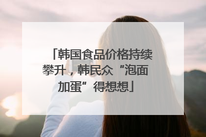 韩国食品价格持续攀升，韩民众“泡面加蛋”得想想
