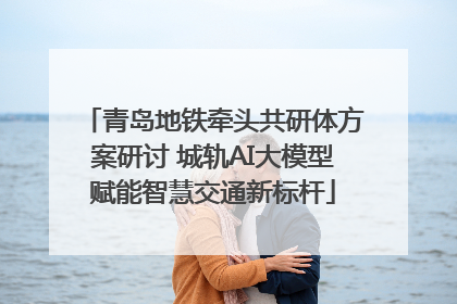 青岛地铁牵头共研体方案研讨 城轨AI大模型赋能智慧交通新标杆