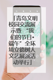 青岛文明校园交流展示暨 “我们的节日•端午”全环境立德树人文艺展演活动举行