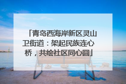 青岛西海岸新区灵山卫街道：架起民族连心桥，共绘社区同心圆