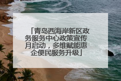 青岛西海岸新区政务服务中心政策宣传月启动，多维赋能惠企便民服务升级