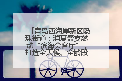 青岛西海岸新区隐珠街道：消夏盛宴燃动“滨海会客厅”，打造全天候、全龄段消费生态圈