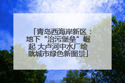 青岛西海岸新区：地下“治污堡垒”崛起 大卢河中水厂绘就城市绿色新图景
