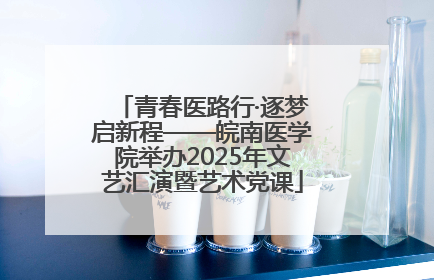 青春医路行·逐梦启新程——皖南医学院举办2025年文艺汇演暨艺术党课
