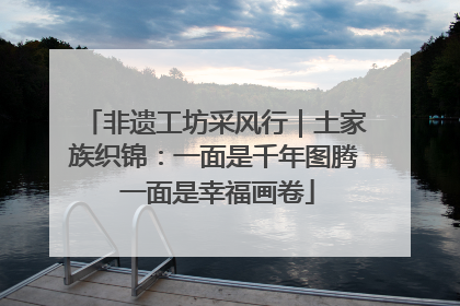 非遗工坊采风行｜土家族织锦：一面是千年图腾 一面是幸福画卷